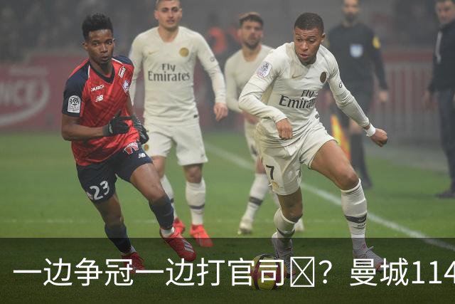 一边争冠一边打官司​？曼城114项违规案可能拖数年