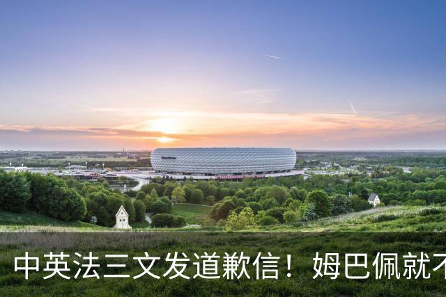 中英法三文发道歉信！姆巴佩就不当言论道歉：对中国怀有深深敬意