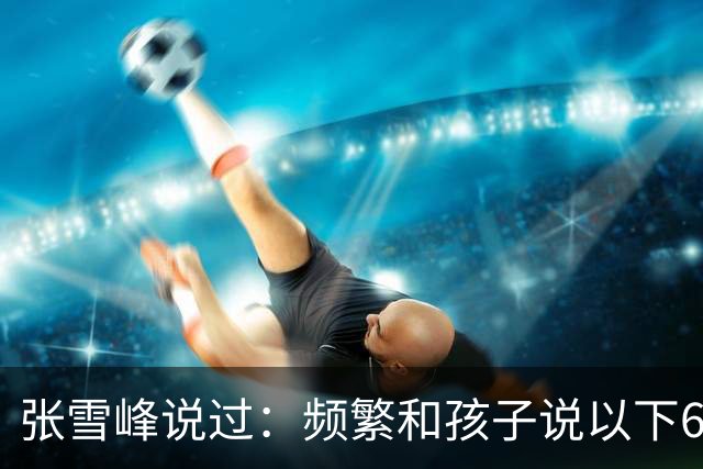张雪峰说过：频繁和孩子说以下6句话，孩子会启动开挂人生