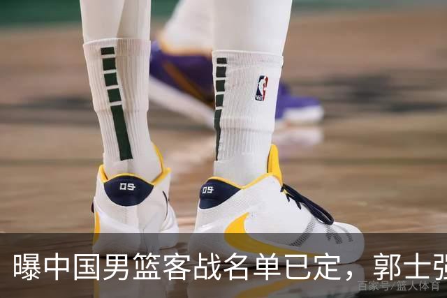 曝中国男篮客战名单已定，郭士强为世预赛搏一把，盲猜十二人有谁