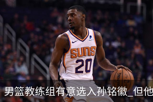 男篮教练组有意选入孙铭徽 但他因伤病缺席
