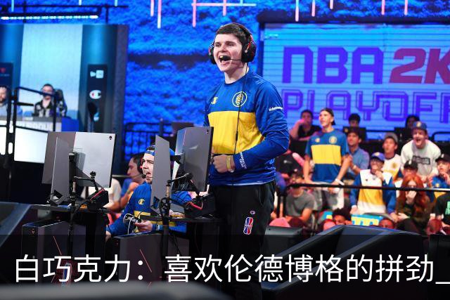 白巧克力：喜欢伦德博格的拼劲 但我新秀时绝不敢跟他这么狂