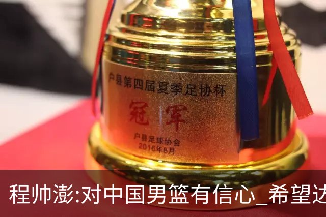 程帅澎:对中国男篮有信心 希望达到想要的目标