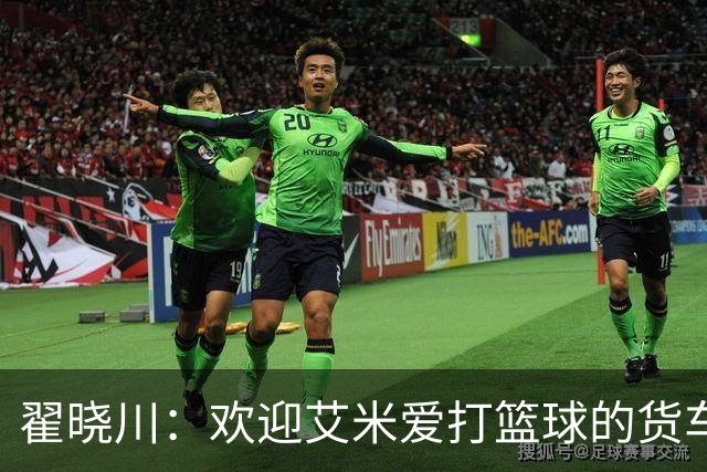翟晓川：欢迎艾米爱打篮球的货车司机 来到首钢主场为我们加油