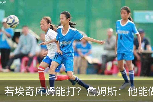 若埃奇库姆能打？詹姆斯：他能做好防守&抢板 对持球人防守会更好