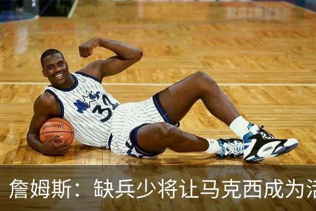 詹姆斯：缺兵少将让马克西成为活塞的防守重点 他末节打得很难受