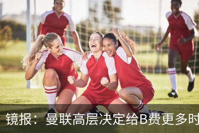 镜报：曼联高层决定给B费更多时间，来遏制老特拉福德的危机