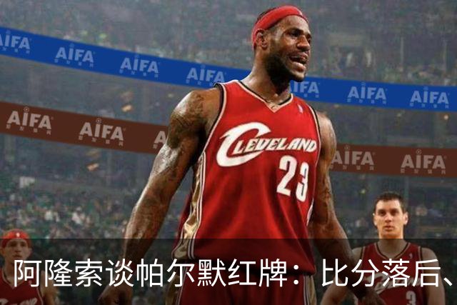 阿隆索谈帕尔默红牌：比分落后、场面胶着，影响了球队的情绪管控