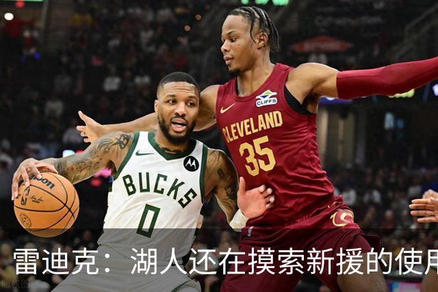 雷迪克：湖人还在摸索新援的使用方式 卢尼的融入仍是进行时