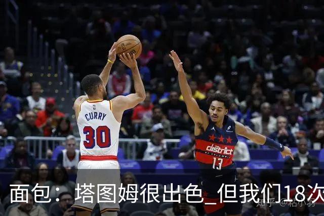 面包：塔图姆很出色 但我们18次失误更致命 必须适应身体对抗