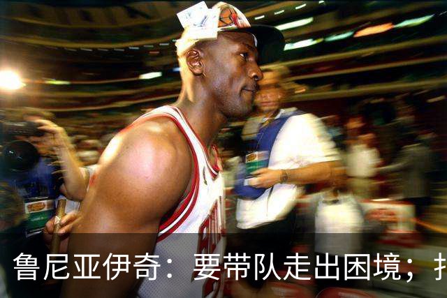 鲁尼亚伊奇：要带队走出困境；扎尼奥洛预计下半场出战