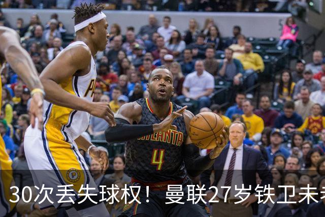30次丢失球权！曼联27岁铁卫未老先衰 辜负卡里克信任