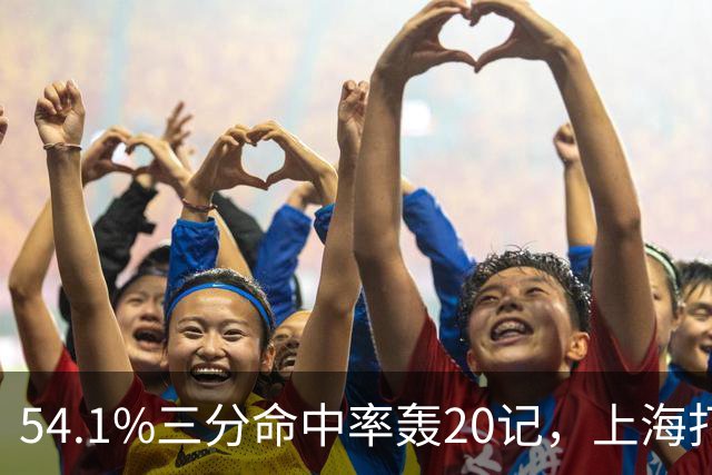 54.1%三分命中率轰20记，上海打出统治力一战