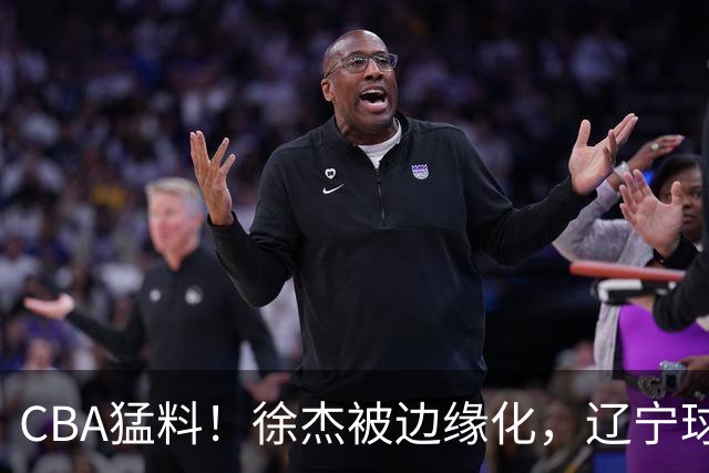 CBA猛料！徐杰被边缘化，辽宁球员官宣出国打球，余嘉豪心态爆炸