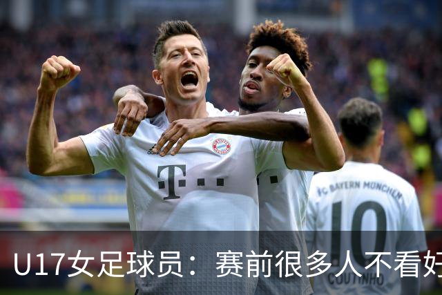 U17女足球员：赛前很多人不看好我们 那就赢给他们看